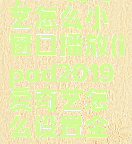 ipad爱奇艺怎么小窗口播放(ipad2019爱奇艺怎么设置全屏)