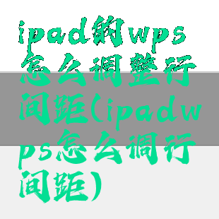 ipad的wps怎么调整行间距(ipadwps怎么调行间距)