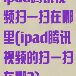 ipad腾讯视频扫一扫在哪里(ipad腾讯视频的扫一扫在哪?)