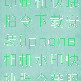 iphone水印相机快捷指令下载安装(iphone相机水印快捷指令获取捷径)