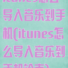 itunes怎么导入音乐到手机(itunes怎么导入音乐到手机铃声)
