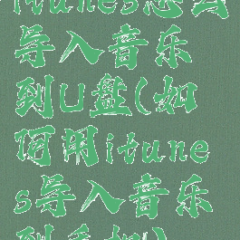 itunes怎么导入音乐到U盘(如何用itunes导入音乐到手机)