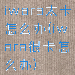 iwara太卡怎么办(iwara很卡怎么办)