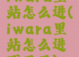 iwara里站怎么进(iwara里站怎么进不了了)