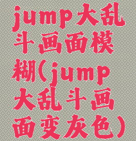 jump大乱斗画面模糊(jump大乱斗画面变灰色)