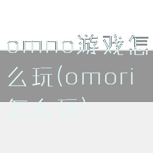 omno游戏怎么玩(omori怎么玩)