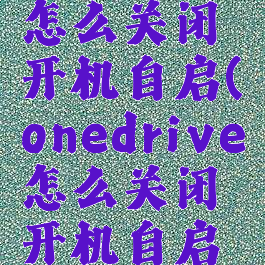 onedrive怎么关闭开机自启(onedrive怎么关闭开机自启win11)
