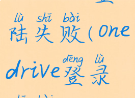 onedrive登陆失败(onedrive登录失败)