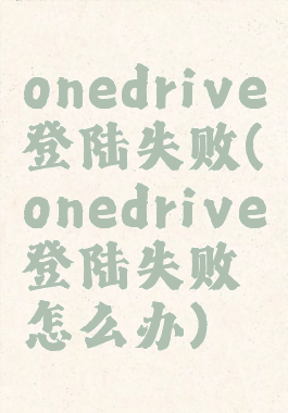 onedrive登陆失败(onedrive登陆失败怎么办)