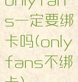 onlyfans一定要绑卡吗(onlyfans不绑卡)