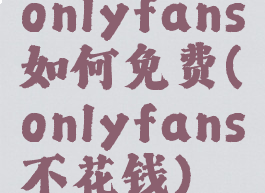 onlyfans如何免费(onlyfans不花钱)