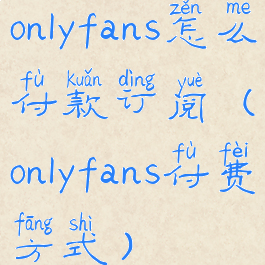 onlyfans怎么付款订阅(onlyfans付费方式)