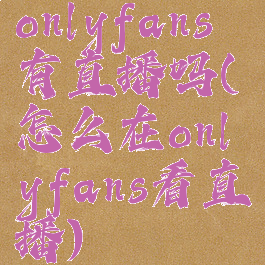 onlyfans有直播吗(怎么在onlyfans看直播)