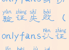 onlyfans身份验证失败(onlyfans认证老被拒绝)