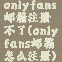 onlyfans邮箱注册不了(onlyfans邮箱怎么注册)