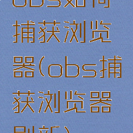 obs如何捕获浏览器(obs捕获浏览器刷新)