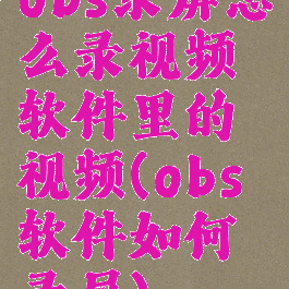 obs录屏怎么录视频软件里的视频(obs软件如何录屏)