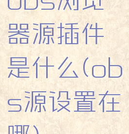 obs浏览器源插件是什么(obs源设置在哪)