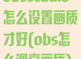 obsstudio怎么设置画质才好(obs怎么调高画质)