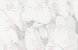 oppoa83手机换个屏幕多少钱(oppoa83换屏幕多少钱)