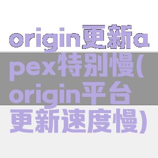 origin更新apex特别慢(origin平台更新速度慢)
