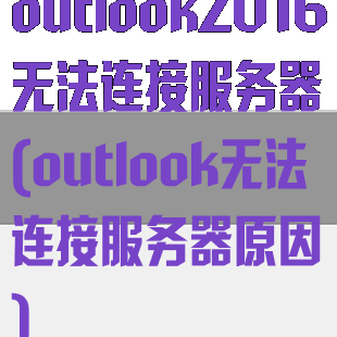 outlook2016无法连接服务器(outlook无法连接服务器原因)