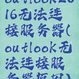 outlook2016无法连接服务器(outlook无法连接服务器原因)