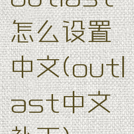 outlast怎么设置中文(outlast中文补丁)