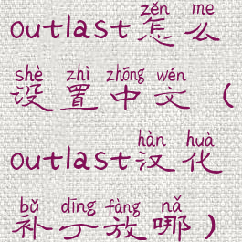 outlast怎么设置中文(outlast汉化补丁放哪)