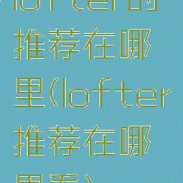 lofter的推荐在哪里(lofter推荐在哪里看)