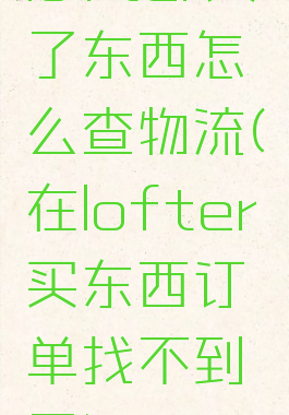 lofter买了东西怎么查物流(在lofter买东西订单找不到了)