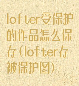 lofter受保护的作品怎么保存(lofter存被保护图)