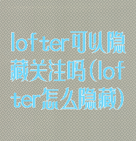 lofter可以隐藏关注吗(lofter怎么隐藏)