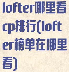 lofter哪里看cp排行(lofter榜单在哪里看)