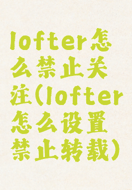 lofter怎么禁止关注(lofter怎么设置禁止转载)