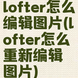 lofter怎么编辑图片(lofter怎么重新编辑图片)