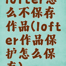 lofter怎么不保存作品(lofter作品保护怎么保存)
