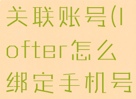 lofter怎么关联账号(lofter怎么绑定手机号)