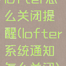 lofter怎么关闭提醒(lofter系统通知怎么关闭)