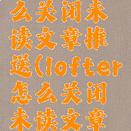 lofter怎么关闭未读文章推送(lofter怎么关闭未读文章推送功能)