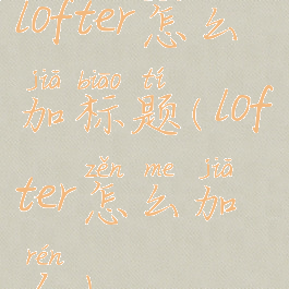 lofter怎么加标题(lofter怎么加人)