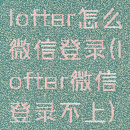 lofter怎么微信登录(lofter微信登录不上)