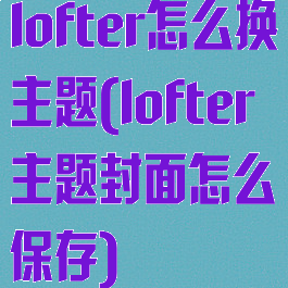 lofter怎么换主题(lofter主题封面怎么保存)