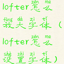 lofter怎么放大字体(lofter怎么设置字体)