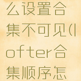 lofter怎么设置合集不可见(lofter合集顺序怎么调整)