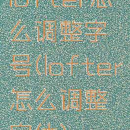 lofter怎么调整字号(lofter怎么调整字体)