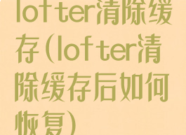 lofter清除缓存(lofter清除缓存后如何恢复)
