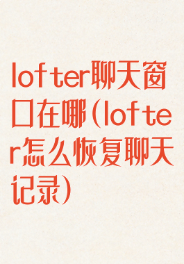 lofter聊天窗口在哪(lofter怎么恢复聊天记录)