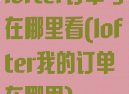 lofter订单号在哪里看(lofter我的订单在哪里)