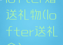 lofter赠送礼物(lofter送礼盒)